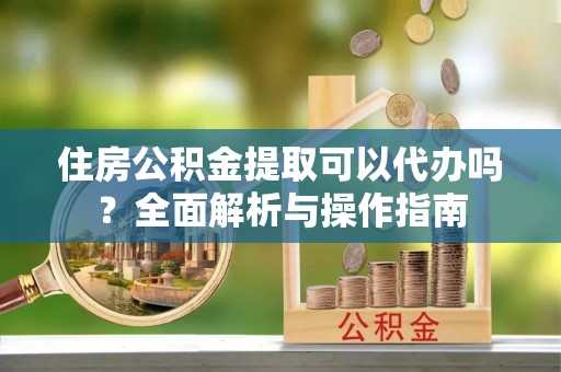 嘉兴住房公积金提取可以代办吗？全面解析与操作指南