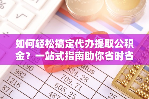 嘉兴如何轻松搞定代办提取公积金？一站式指南助你省时省心