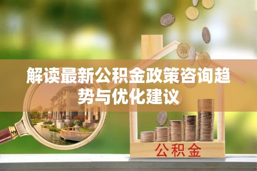 嘉兴解读最新公积金政策咨询趋势与优化建议