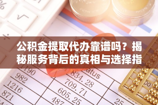 嘉兴公积金提取代办靠谱吗？揭秘服务背后的真相与选择指南