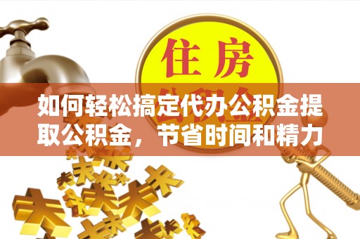 嘉兴如何轻松搞定代办公积金提取公积金，节省时间和精力的秘密武器