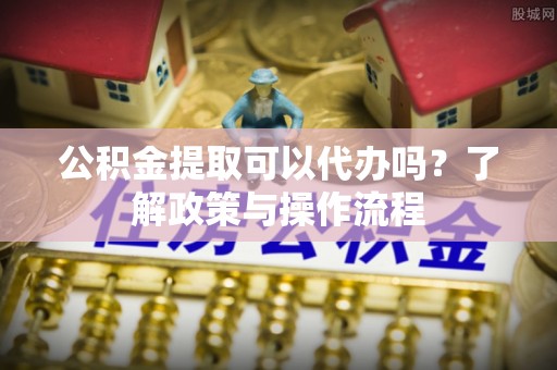 嘉兴公积金提取可以代办吗？了解政策与操作流程