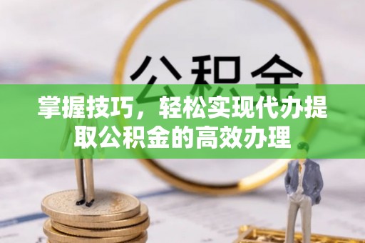 嘉兴掌握技巧，轻松实现代办提取公积金的高效办理