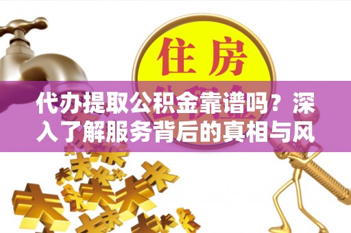 嘉兴代办提取公积金靠谱吗？深入了解服务背后的真相与风险