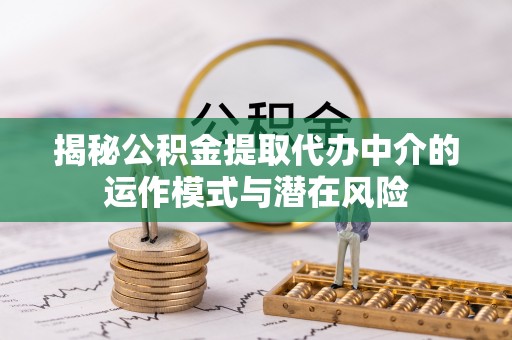 嘉兴揭秘公积金提取代办中介的运作模式与潜在风险
