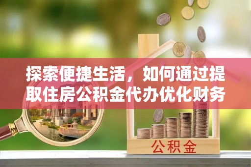 嘉兴探索便捷生活，如何通过提取住房公积金代办优化财务规划