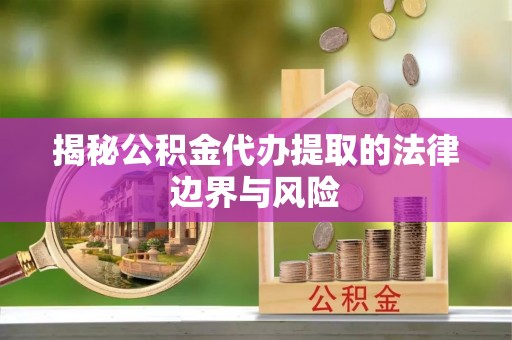 嘉兴揭秘公积金代办提取的法律边界与风险