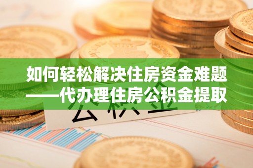 嘉兴如何轻松解决住房资金难题——代办理住房公积金提取服务详解