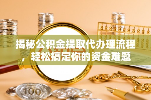 嘉兴揭秘公积金提取代办理流程，轻松搞定你的资金难题