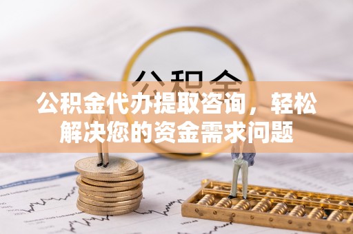 嘉兴公积金代办提取咨询，轻松解决您的资金需求问题
