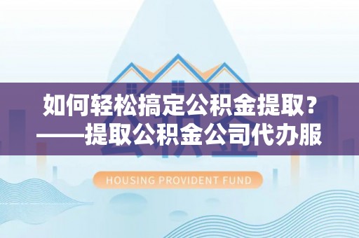 嘉兴如何轻松搞定公积金提取？——提取公积金公司代办服务全解析