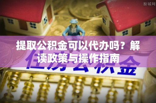 嘉兴提取公积金可以代办吗？解读政策与操作指南