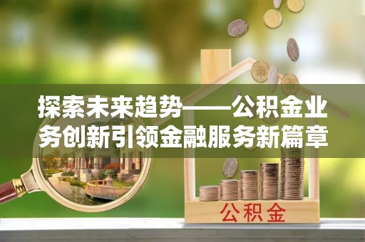 嘉兴探索未来趋势——公积金业务创新引领金融服务新篇章