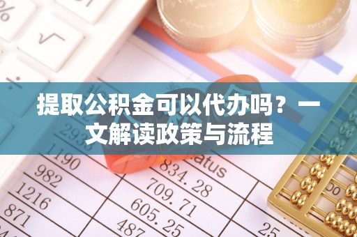 嘉兴提取公积金可以代办吗？一文解读政策与流程