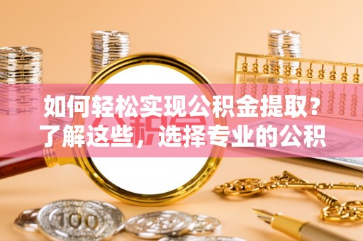 嘉兴如何轻松实现公积金提取？了解这些，选择专业的公积金提取代办服务