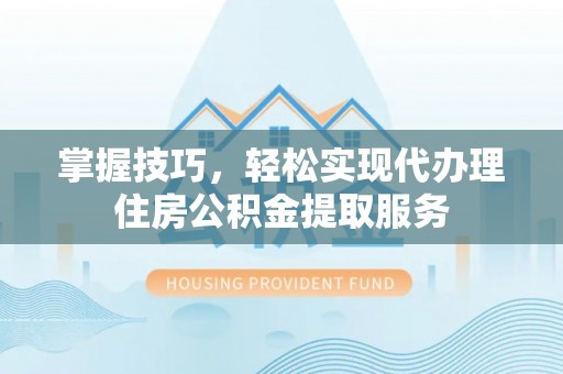 嘉兴掌握技巧，轻松实现代办理住房公积金提取服务