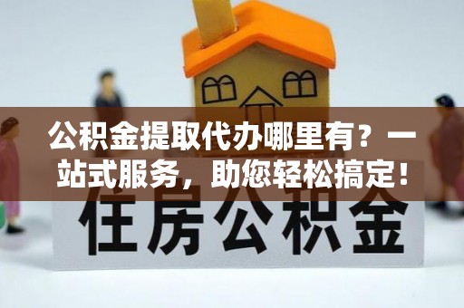 嘉兴公积金提取代办哪里有？一站式服务，助您轻松搞定！