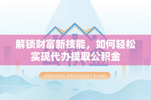 嘉兴解锁财富新技能，如何轻松实现代办提取公积金