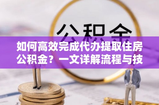 嘉兴如何高效完成代办提取住房公积金？一文详解流程与技巧