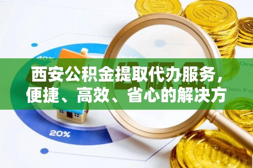 嘉兴西安公积金提取代办服务，便捷、高效、省心的解决方案