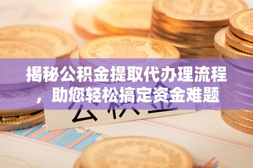 嘉兴揭秘公积金提取代办理流程，助您轻松搞定资金难题