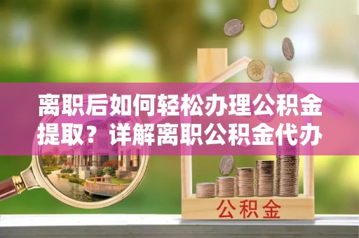 嘉兴离职后如何轻松办理公积金提取？详解离职公积金代办提取流程