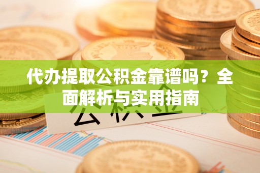 嘉兴代办提取公积金靠谱吗？全面解析与实用指南