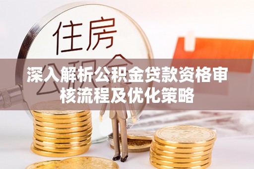 嘉兴深入解析公积金贷款资格审核流程及优化策略