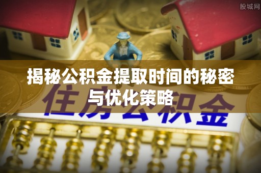 嘉兴揭秘公积金提取时间的秘密与优化策略
