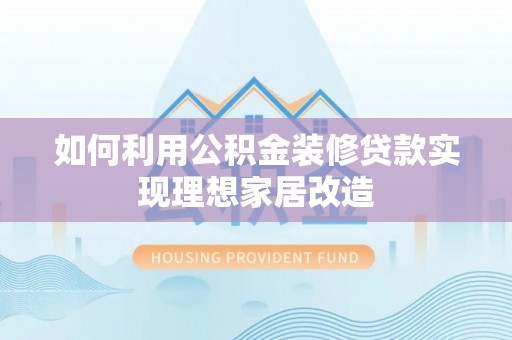 嘉兴如何利用公积金装修贷款实现理想家居改造