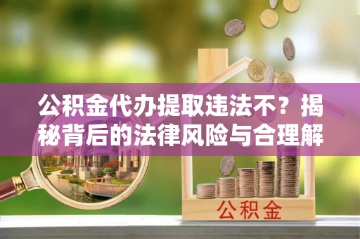 嘉兴公积金代办提取违法不？揭秘背后的法律风险与合理解决方案