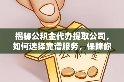 嘉兴揭秘公积金代办提取公司，如何选择靠谱服务，保障你的资金安全