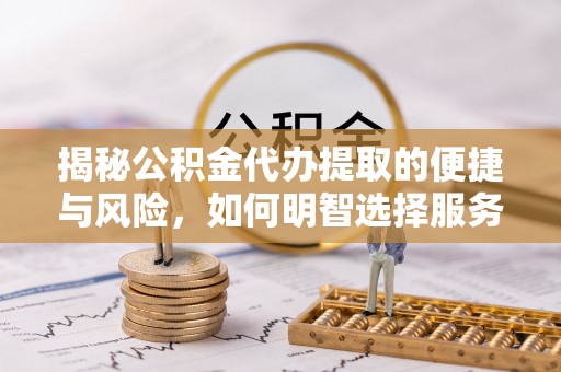 嘉兴揭秘公积金代办提取的便捷与风险，如何明智选择服务？