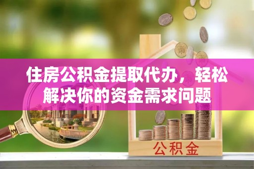 嘉兴住房公积金提取代办，轻松解决你的资金需求问题