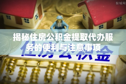 嘉兴揭秘住房公积金提取代办服务的便利与注意事项