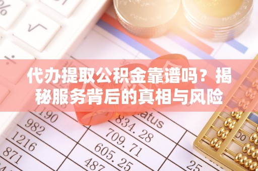 嘉兴代办提取公积金靠谱吗？揭秘服务背后的真相与风险