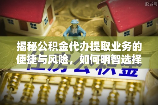 嘉兴揭秘公积金代办提取业务的便捷与风险，如何明智选择？