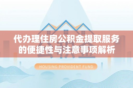 嘉兴代办理住房公积金提取服务的便捷性与注意事项解析