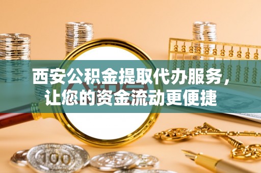 嘉兴西安公积金提取代办服务，让您的资金流动更便捷