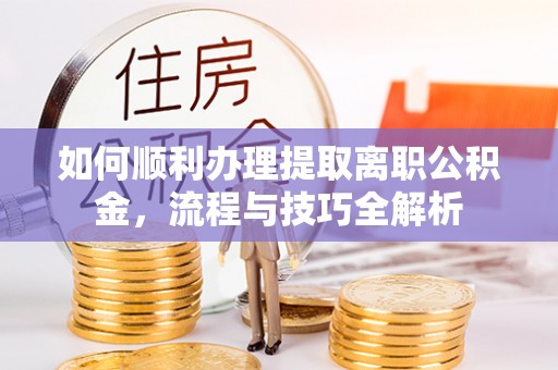 嘉兴如何顺利办理提取离职公积金，流程与技巧全解析