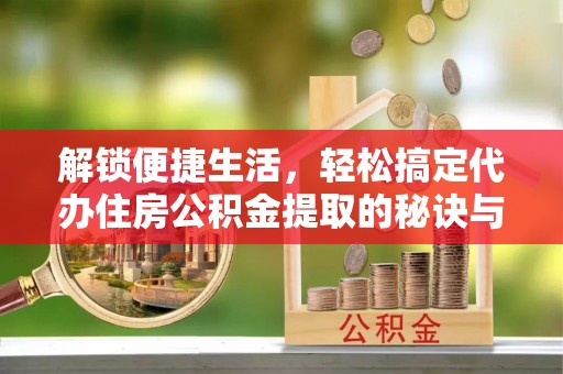 嘉兴解锁便捷生活，轻松搞定代办住房公积金提取的秘诀与技巧
