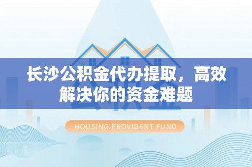 嘉兴长沙公积金代办提取，高效解决你的资金难题