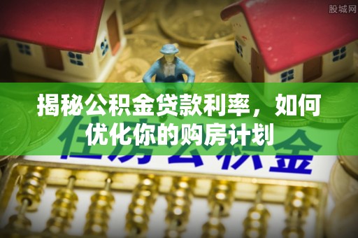 嘉兴揭秘公积金贷款利率，如何优化你的购房计划