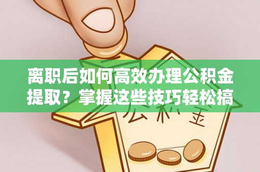 嘉兴离职后如何高效办理公积金提取？掌握这些技巧轻松搞定
