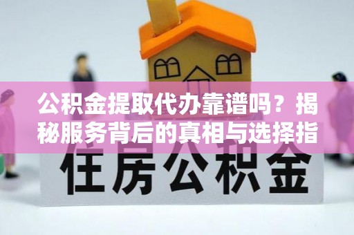 嘉兴公积金提取代办靠谱吗？揭秘服务背后的真相与选择指南