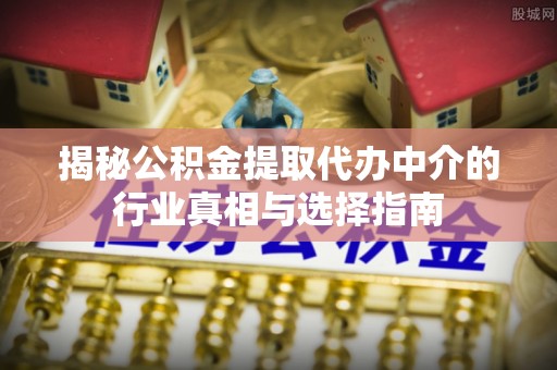 嘉兴揭秘公积金提取代办中介的行业真相与选择指南