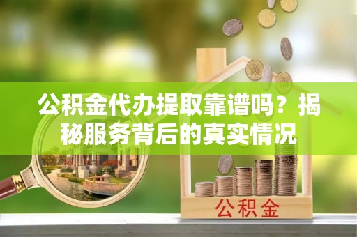 嘉兴公积金代办提取靠谱吗？揭秘服务背后的真实情况