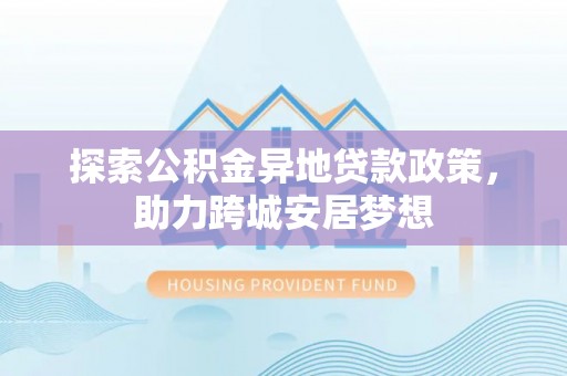嘉兴探索公积金异地贷款政策，助力跨城安居梦想