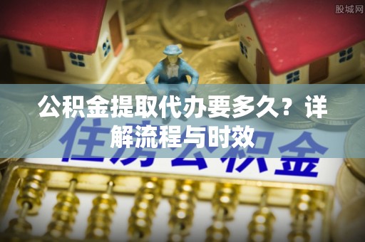 嘉兴公积金提取代办要多久？详解流程与时效