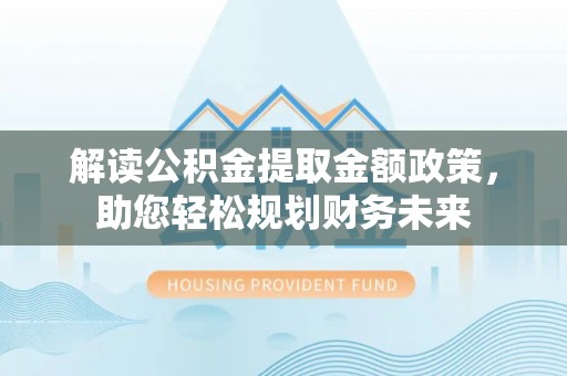 嘉兴解读公积金提取金额政策，助您轻松规划财务未来